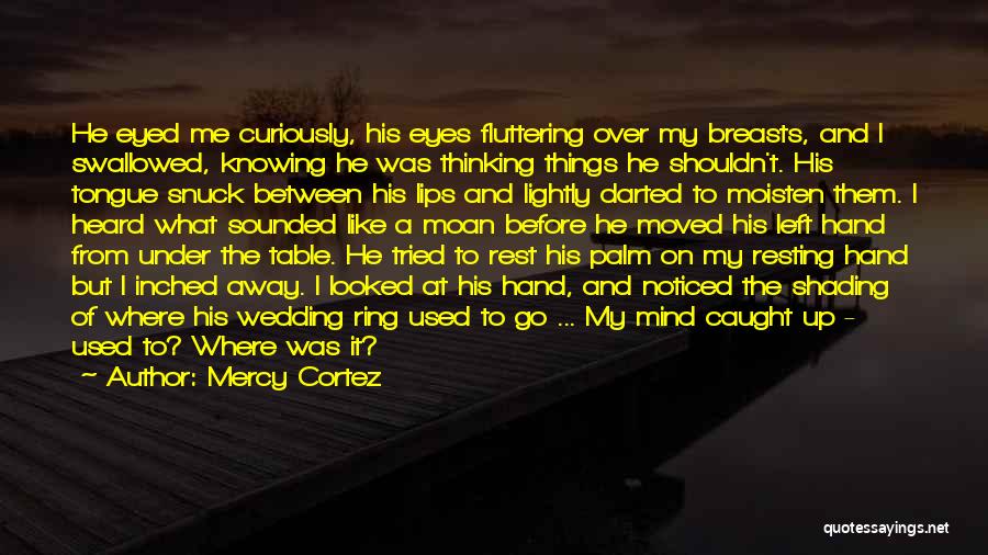 Mercy Cortez Quotes: He Eyed Me Curiously, His Eyes Fluttering Over My Breasts, And I Swallowed, Knowing He Was Thinking Things He Shouldn't.