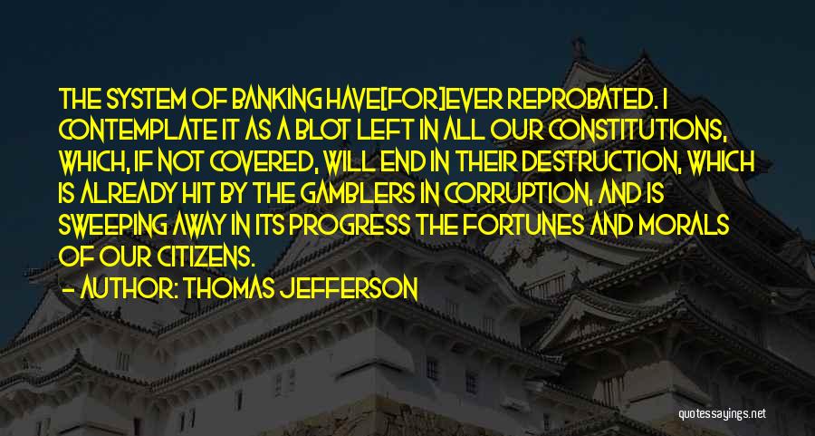Thomas Jefferson Quotes: The System Of Banking Have[for]ever Reprobated. I Contemplate It As A Blot Left In All Our Constitutions, Which, If Not