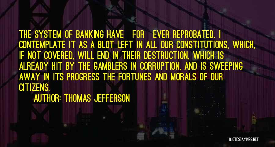 Thomas Jefferson Quotes: The System Of Banking Have[for]ever Reprobated. I Contemplate It As A Blot Left In All Our Constitutions, Which, If Not