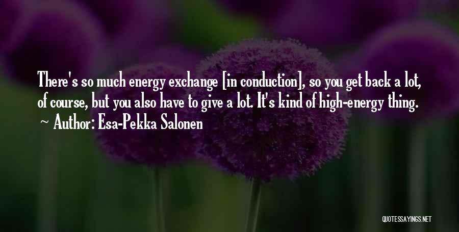 Esa-Pekka Salonen Quotes: There's So Much Energy Exchange [in Conduction], So You Get Back A Lot, Of Course, But You Also Have To