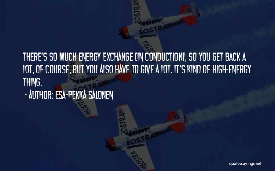 Esa-Pekka Salonen Quotes: There's So Much Energy Exchange [in Conduction], So You Get Back A Lot, Of Course, But You Also Have To