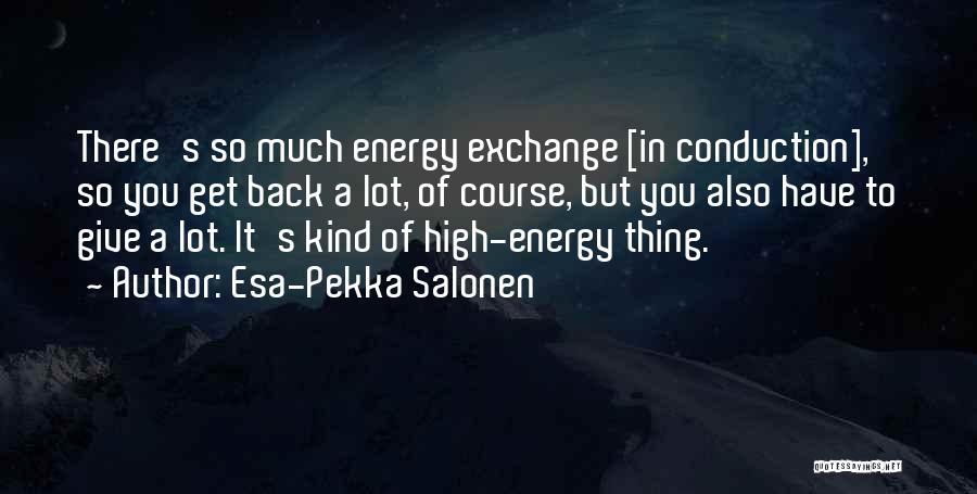 Esa-Pekka Salonen Quotes: There's So Much Energy Exchange [in Conduction], So You Get Back A Lot, Of Course, But You Also Have To