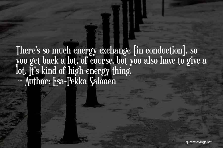 Esa-Pekka Salonen Quotes: There's So Much Energy Exchange [in Conduction], So You Get Back A Lot, Of Course, But You Also Have To