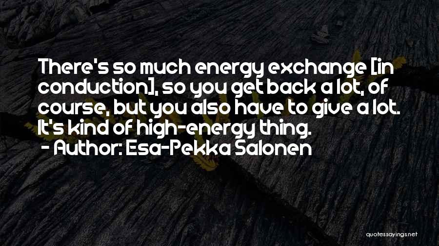 Esa-Pekka Salonen Quotes: There's So Much Energy Exchange [in Conduction], So You Get Back A Lot, Of Course, But You Also Have To