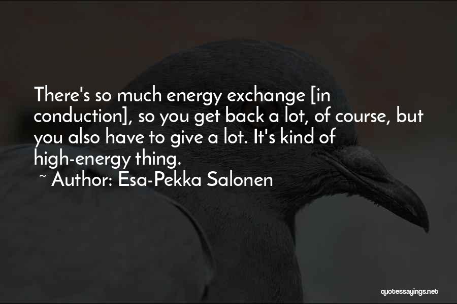 Esa-Pekka Salonen Quotes: There's So Much Energy Exchange [in Conduction], So You Get Back A Lot, Of Course, But You Also Have To