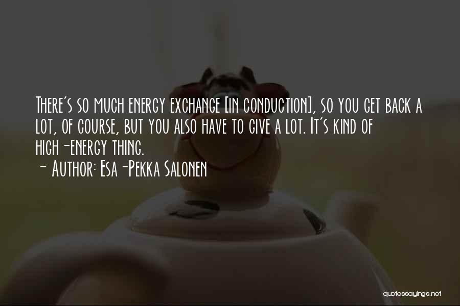Esa-Pekka Salonen Quotes: There's So Much Energy Exchange [in Conduction], So You Get Back A Lot, Of Course, But You Also Have To