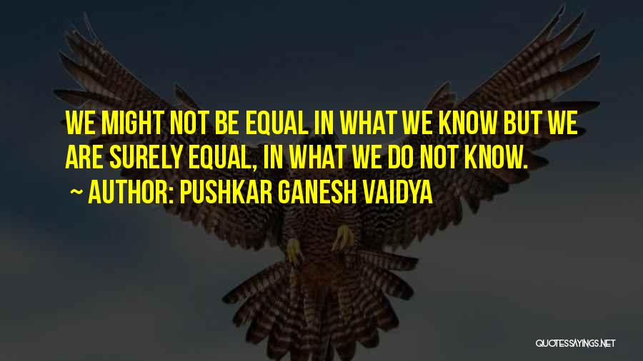 Pushkar Ganesh Vaidya Quotes: We Might Not Be Equal In What We Know But We Are Surely Equal, In What We Do Not Know.