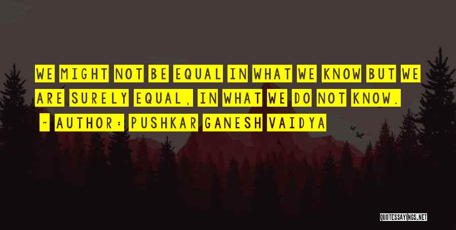 Pushkar Ganesh Vaidya Quotes: We Might Not Be Equal In What We Know But We Are Surely Equal, In What We Do Not Know.