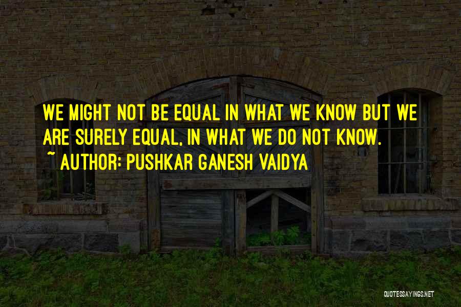 Pushkar Ganesh Vaidya Quotes: We Might Not Be Equal In What We Know But We Are Surely Equal, In What We Do Not Know.