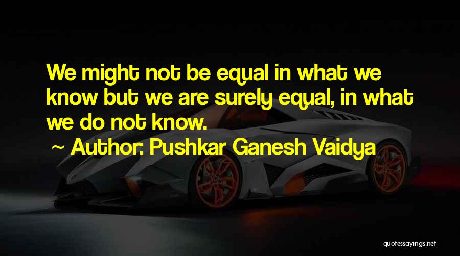 Pushkar Ganesh Vaidya Quotes: We Might Not Be Equal In What We Know But We Are Surely Equal, In What We Do Not Know.