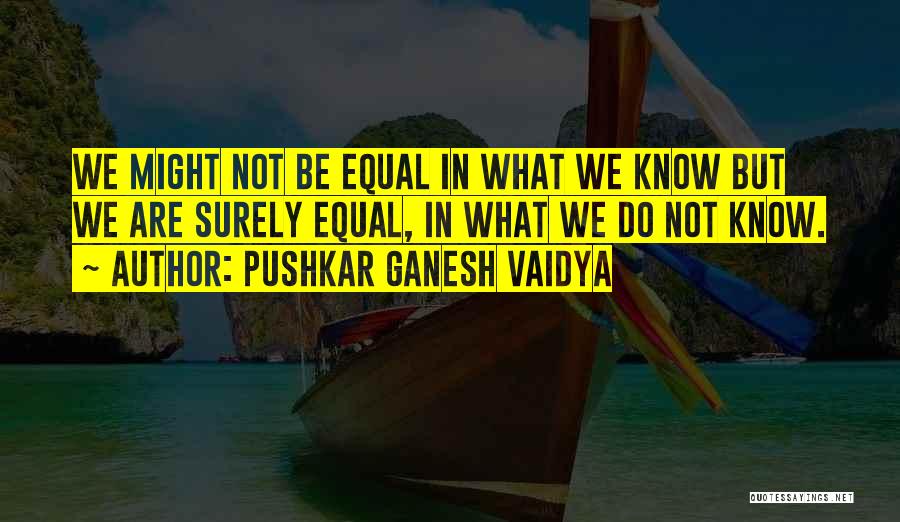 Pushkar Ganesh Vaidya Quotes: We Might Not Be Equal In What We Know But We Are Surely Equal, In What We Do Not Know.