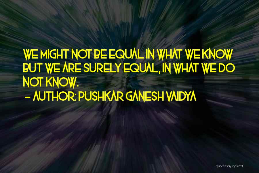 Pushkar Ganesh Vaidya Quotes: We Might Not Be Equal In What We Know But We Are Surely Equal, In What We Do Not Know.