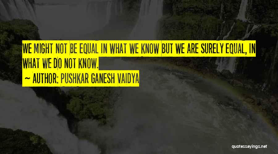 Pushkar Ganesh Vaidya Quotes: We Might Not Be Equal In What We Know But We Are Surely Equal, In What We Do Not Know.