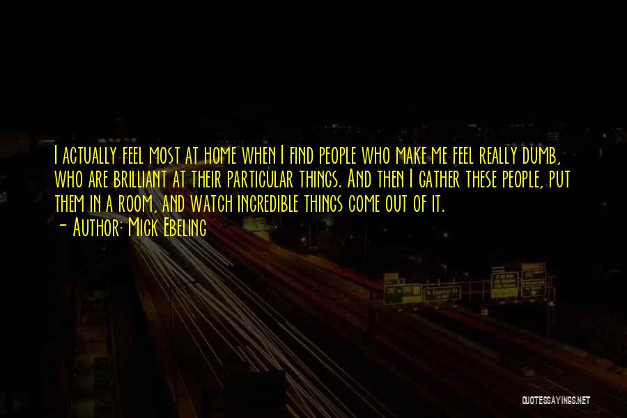 Mick Ebeling Quotes: I Actually Feel Most At Home When I Find People Who Make Me Feel Really Dumb, Who Are Brilliant At