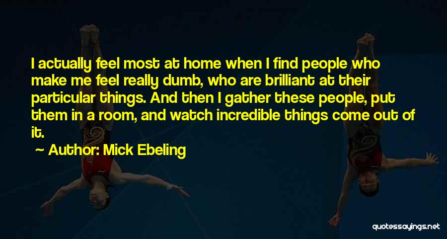 Mick Ebeling Quotes: I Actually Feel Most At Home When I Find People Who Make Me Feel Really Dumb, Who Are Brilliant At