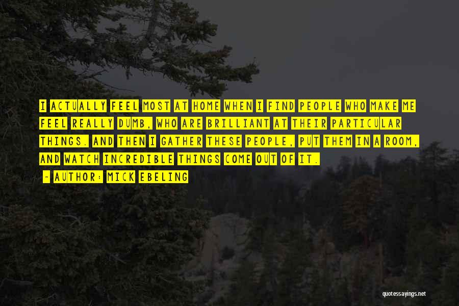 Mick Ebeling Quotes: I Actually Feel Most At Home When I Find People Who Make Me Feel Really Dumb, Who Are Brilliant At