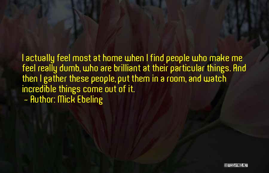 Mick Ebeling Quotes: I Actually Feel Most At Home When I Find People Who Make Me Feel Really Dumb, Who Are Brilliant At