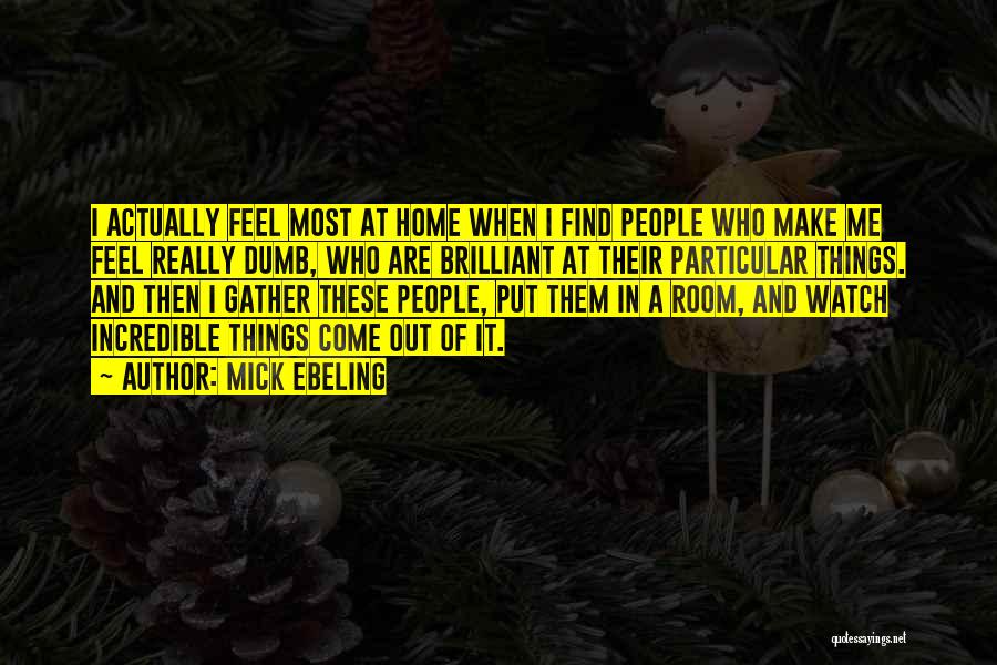 Mick Ebeling Quotes: I Actually Feel Most At Home When I Find People Who Make Me Feel Really Dumb, Who Are Brilliant At