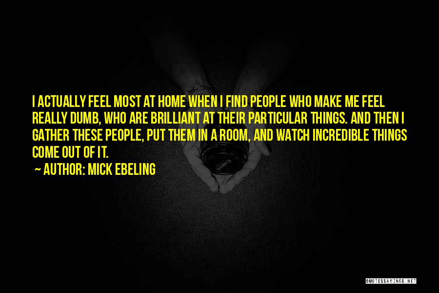 Mick Ebeling Quotes: I Actually Feel Most At Home When I Find People Who Make Me Feel Really Dumb, Who Are Brilliant At