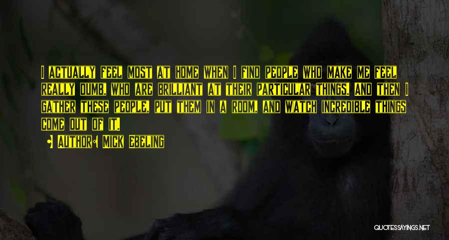 Mick Ebeling Quotes: I Actually Feel Most At Home When I Find People Who Make Me Feel Really Dumb, Who Are Brilliant At