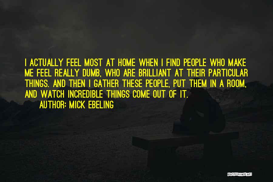 Mick Ebeling Quotes: I Actually Feel Most At Home When I Find People Who Make Me Feel Really Dumb, Who Are Brilliant At