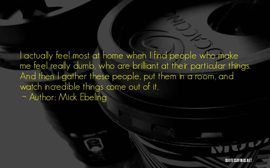 Mick Ebeling Quotes: I Actually Feel Most At Home When I Find People Who Make Me Feel Really Dumb, Who Are Brilliant At