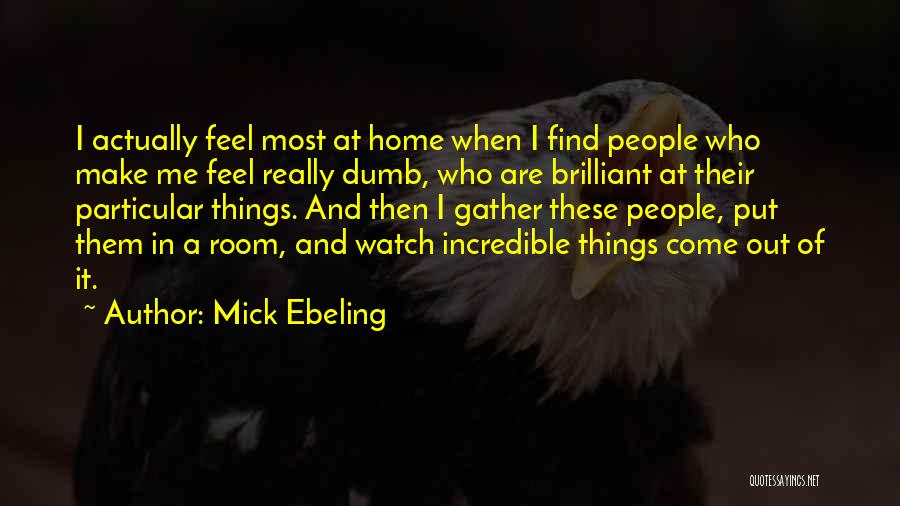 Mick Ebeling Quotes: I Actually Feel Most At Home When I Find People Who Make Me Feel Really Dumb, Who Are Brilliant At