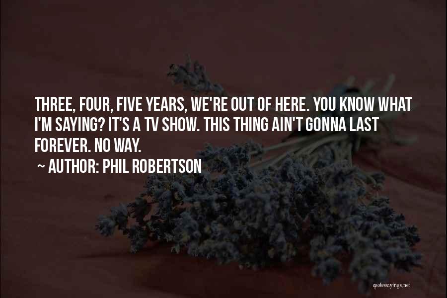 Phil Robertson Quotes: Three, Four, Five Years, We're Out Of Here. You Know What I'm Saying? It's A Tv Show. This Thing Ain't