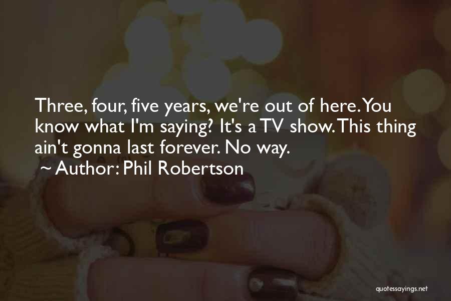 Phil Robertson Quotes: Three, Four, Five Years, We're Out Of Here. You Know What I'm Saying? It's A Tv Show. This Thing Ain't