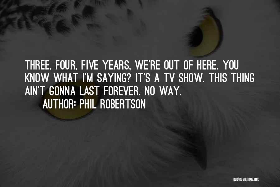 Phil Robertson Quotes: Three, Four, Five Years, We're Out Of Here. You Know What I'm Saying? It's A Tv Show. This Thing Ain't