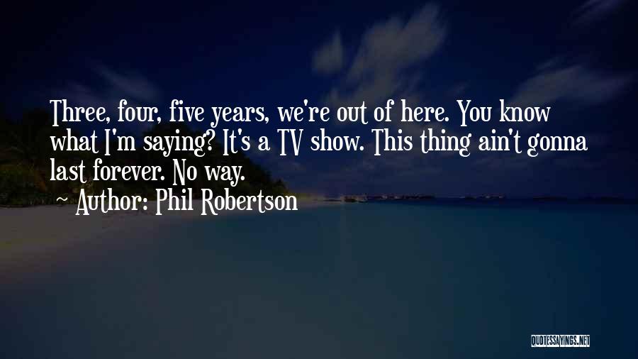 Phil Robertson Quotes: Three, Four, Five Years, We're Out Of Here. You Know What I'm Saying? It's A Tv Show. This Thing Ain't