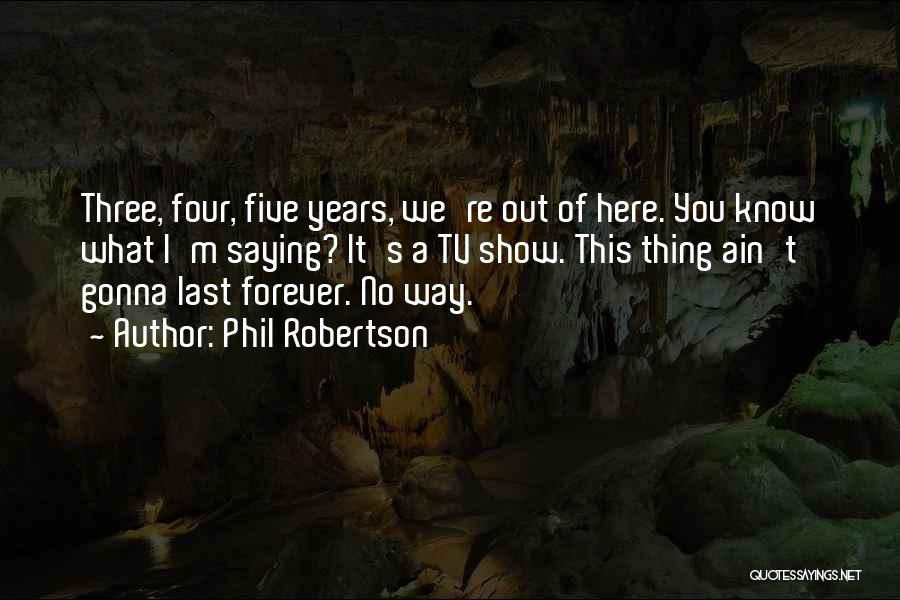 Phil Robertson Quotes: Three, Four, Five Years, We're Out Of Here. You Know What I'm Saying? It's A Tv Show. This Thing Ain't