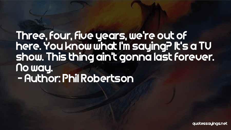 Phil Robertson Quotes: Three, Four, Five Years, We're Out Of Here. You Know What I'm Saying? It's A Tv Show. This Thing Ain't