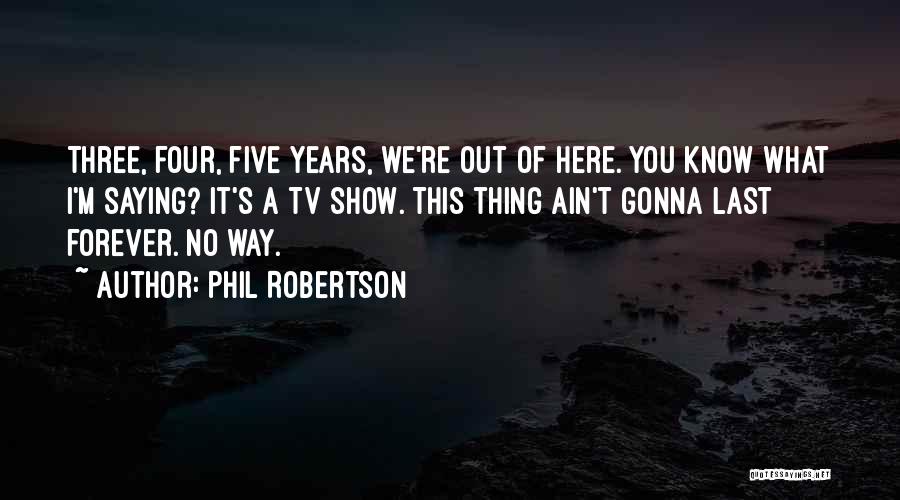 Phil Robertson Quotes: Three, Four, Five Years, We're Out Of Here. You Know What I'm Saying? It's A Tv Show. This Thing Ain't