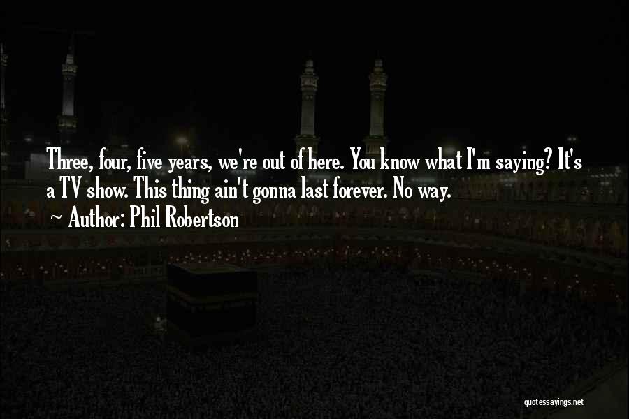 Phil Robertson Quotes: Three, Four, Five Years, We're Out Of Here. You Know What I'm Saying? It's A Tv Show. This Thing Ain't