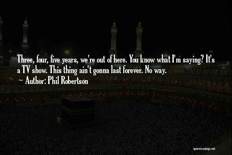 Phil Robertson Quotes: Three, Four, Five Years, We're Out Of Here. You Know What I'm Saying? It's A Tv Show. This Thing Ain't