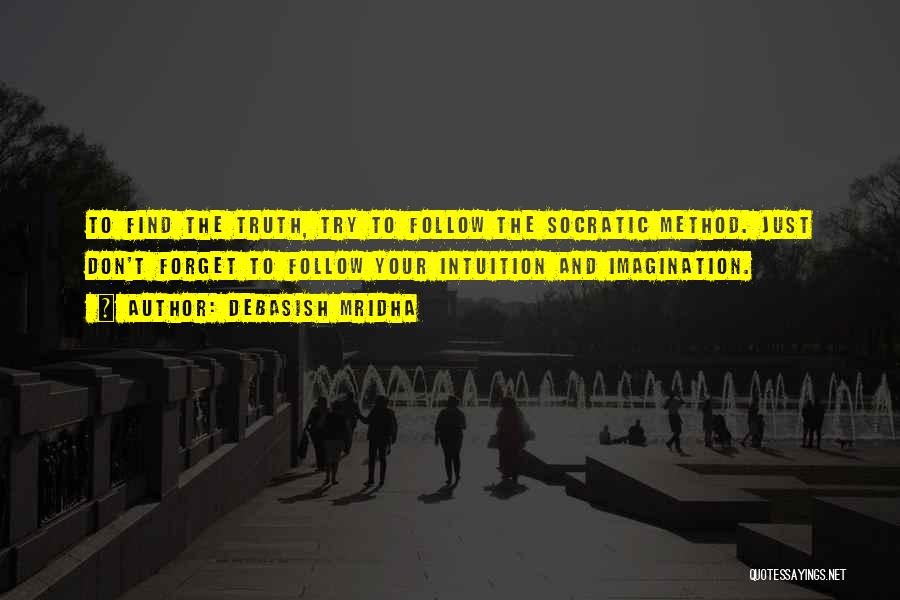 Debasish Mridha Quotes: To Find The Truth, Try To Follow The Socratic Method. Just Don't Forget To Follow Your Intuition And Imagination.