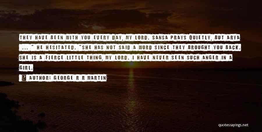 George R R Martin Quotes: They Have Been With You Every Day, My Lord. Sansa Prays Quietly, But Arya ... He Hesitated. She Has Not