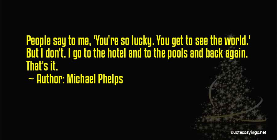 Michael Phelps Quotes: People Say To Me, 'you're So Lucky. You Get To See The World.' But I Don't. I Go To The