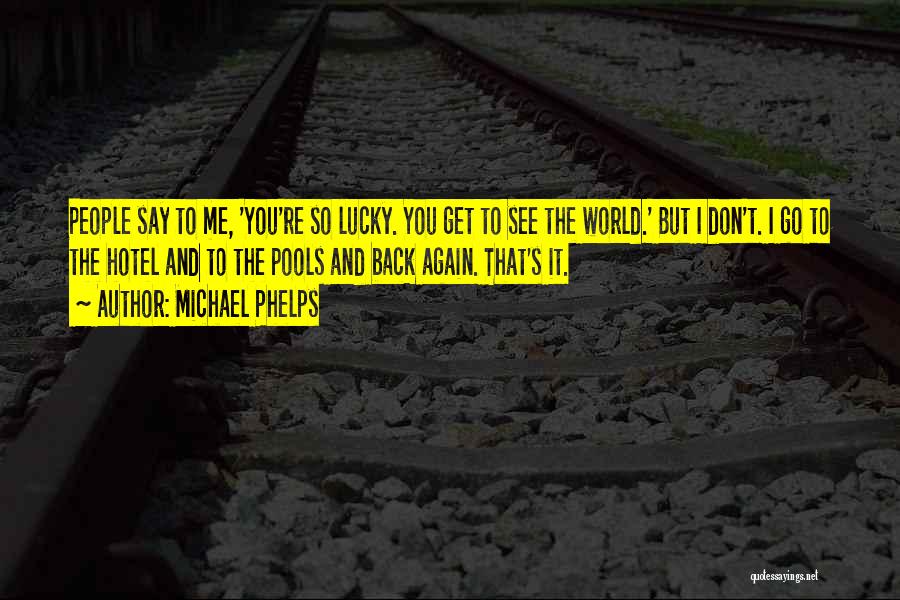 Michael Phelps Quotes: People Say To Me, 'you're So Lucky. You Get To See The World.' But I Don't. I Go To The