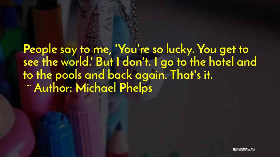 Michael Phelps Quotes: People Say To Me, 'you're So Lucky. You Get To See The World.' But I Don't. I Go To The