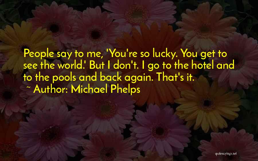 Michael Phelps Quotes: People Say To Me, 'you're So Lucky. You Get To See The World.' But I Don't. I Go To The