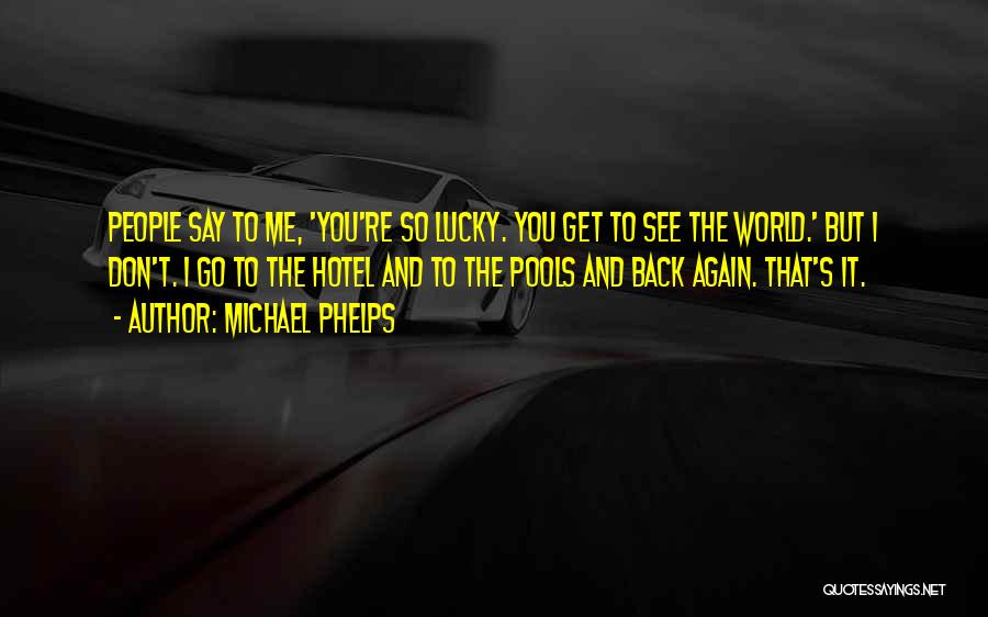 Michael Phelps Quotes: People Say To Me, 'you're So Lucky. You Get To See The World.' But I Don't. I Go To The