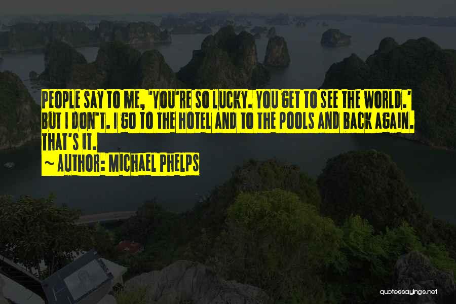 Michael Phelps Quotes: People Say To Me, 'you're So Lucky. You Get To See The World.' But I Don't. I Go To The