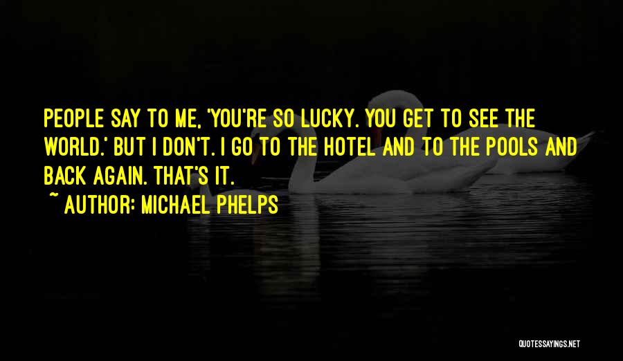 Michael Phelps Quotes: People Say To Me, 'you're So Lucky. You Get To See The World.' But I Don't. I Go To The