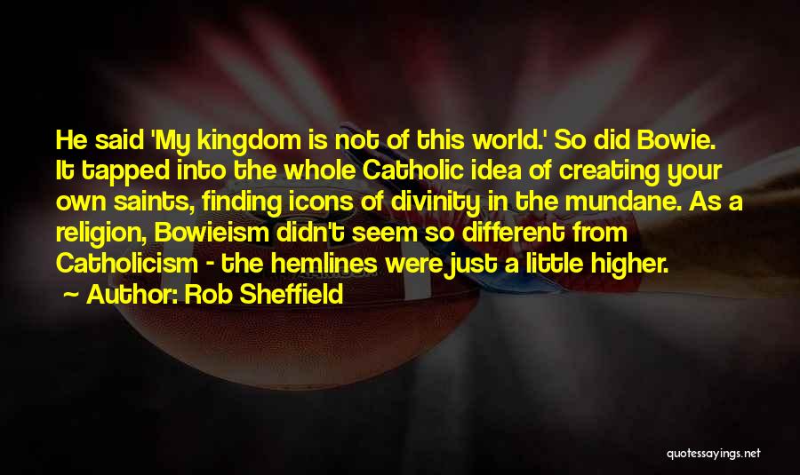 Rob Sheffield Quotes: He Said 'my Kingdom Is Not Of This World.' So Did Bowie. It Tapped Into The Whole Catholic Idea Of
