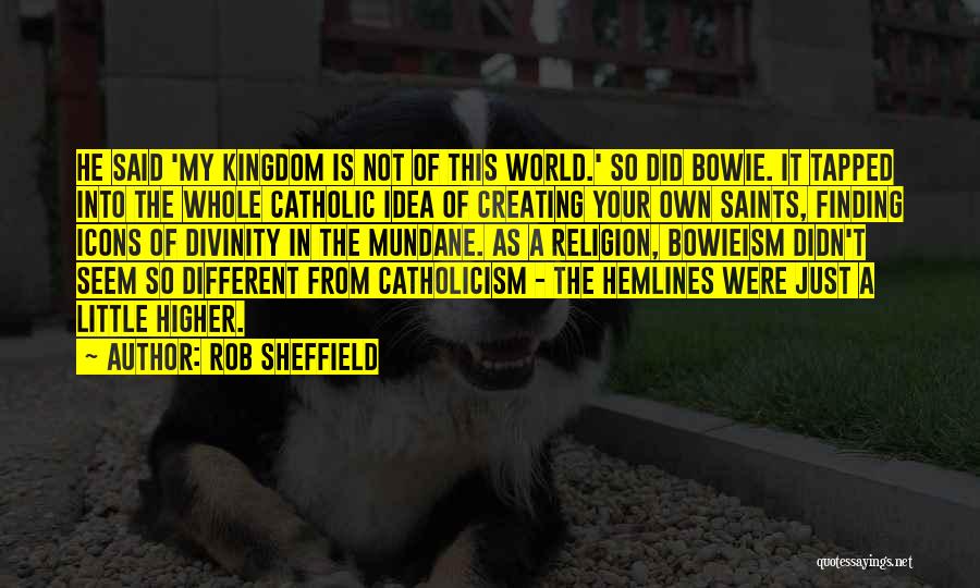 Rob Sheffield Quotes: He Said 'my Kingdom Is Not Of This World.' So Did Bowie. It Tapped Into The Whole Catholic Idea Of