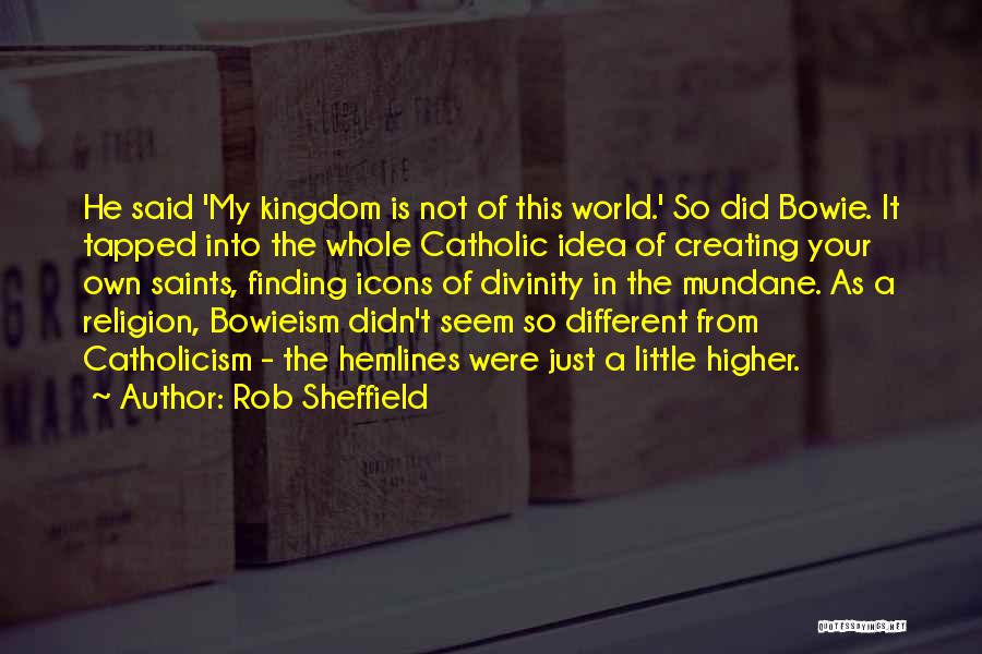 Rob Sheffield Quotes: He Said 'my Kingdom Is Not Of This World.' So Did Bowie. It Tapped Into The Whole Catholic Idea Of