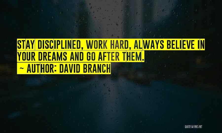 David Branch Quotes: Stay Disciplined, Work Hard, Always Believe In Your Dreams And Go After Them.