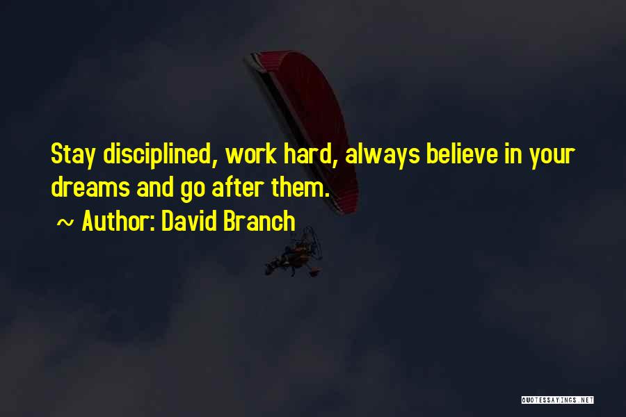 David Branch Quotes: Stay Disciplined, Work Hard, Always Believe In Your Dreams And Go After Them.